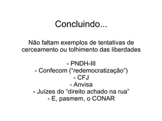 Concluindo... Não faltam exemplos de tentativas de cerceamento ou tolhimento das liberdades - PNDH-III - Confecom (“redemocratização”) - CFJ - Anvisa - Juízes do “direito achado na rua” - E, pasmem, o CONAR 