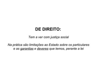 DE DIREITO: Tem a ver com justiça social Na prática são limitações ao Estado sobre os particulares e as  garantias  e  deveres  que temos, perante a lei 