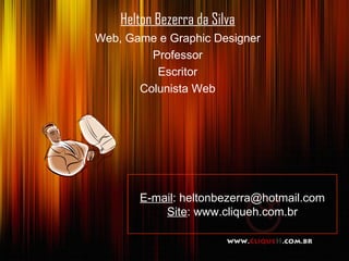 Helton Bezerra da Silva Web, Game e Graphic Designer Professor Escritor Colunista Web E-mail : heltonbezerra@hotmail.com Site : www.cliqueh.com.br 