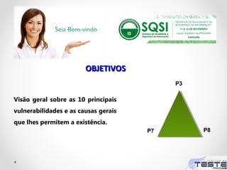 OBJETIVOSOBJETIVOS
Visão geral sobre as 10 principais
vulnerabilidades e as causas gerais
que lhes permitem a existência.
P3
P8P7
 
