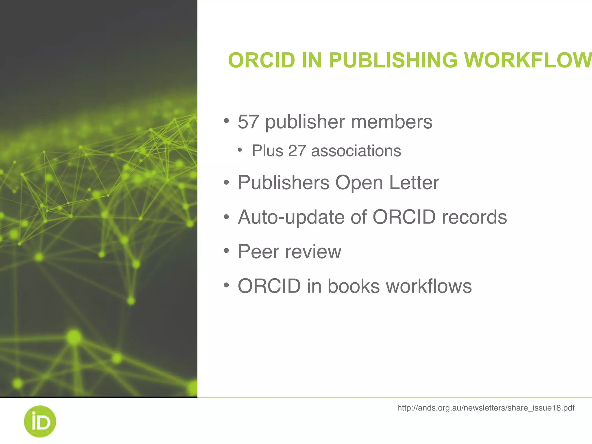 • 57 publisher members
• Plus 27 associations
• Publishers Open Letter
• Auto-update of ORCID records
• Peer review
• ORCID in books workflows
http://ands.org.au/newsletters/share_issue18.pdf
ORCID IN PUBLISHING WORKFLOW
 