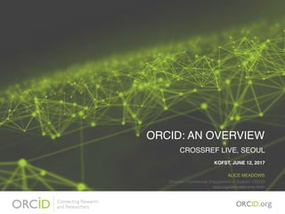 ORCID: AN OVERVIEW
CROSSREF LIVE, SEOUL
KOFST, JUNE 12, 2017
ALICE MEADOWS
Director – Community Engagement & Support, ORCID
orcid.org/0000-0003-2161-3781
 