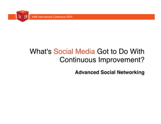 What's Social Media Got to Do With
Continuous Improvement?  
Advanced Social Networking!
 