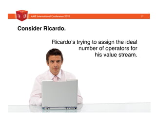 Consider Ricardo.!
Ricardoʼs trying to assign the ideal
number of operators for "
his value stream. "
21
 