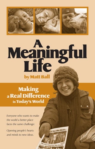 A
Meaningful
 Life          by Matt Ball

     Making
a Real Difference
     in Today’s World


Everyone who wants to make
the world a better place
faces the same challenge:

Opening people’s hearts
and minds to new ideas.
 