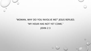 “WOMAN, WHY DO YOU INVOLVE ME?” JESUS REPLIED.
“MY HOUR HAS NOT YET COME.”
JOHN 2:3
 