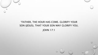“FATHER, THE HOUR HAS COME. GLORIFY YOUR
SON (JESUS), THAT YOUR SON MAY GLORIFY YOU.
JOHN 17:1
 