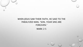 WHEN JESUS SAW THEIR FAITH, HE SAID TO THE
PARALYZED MAN, “SON, YOUR SINS ARE
FORGIVEN.”
MARK 2:5
 