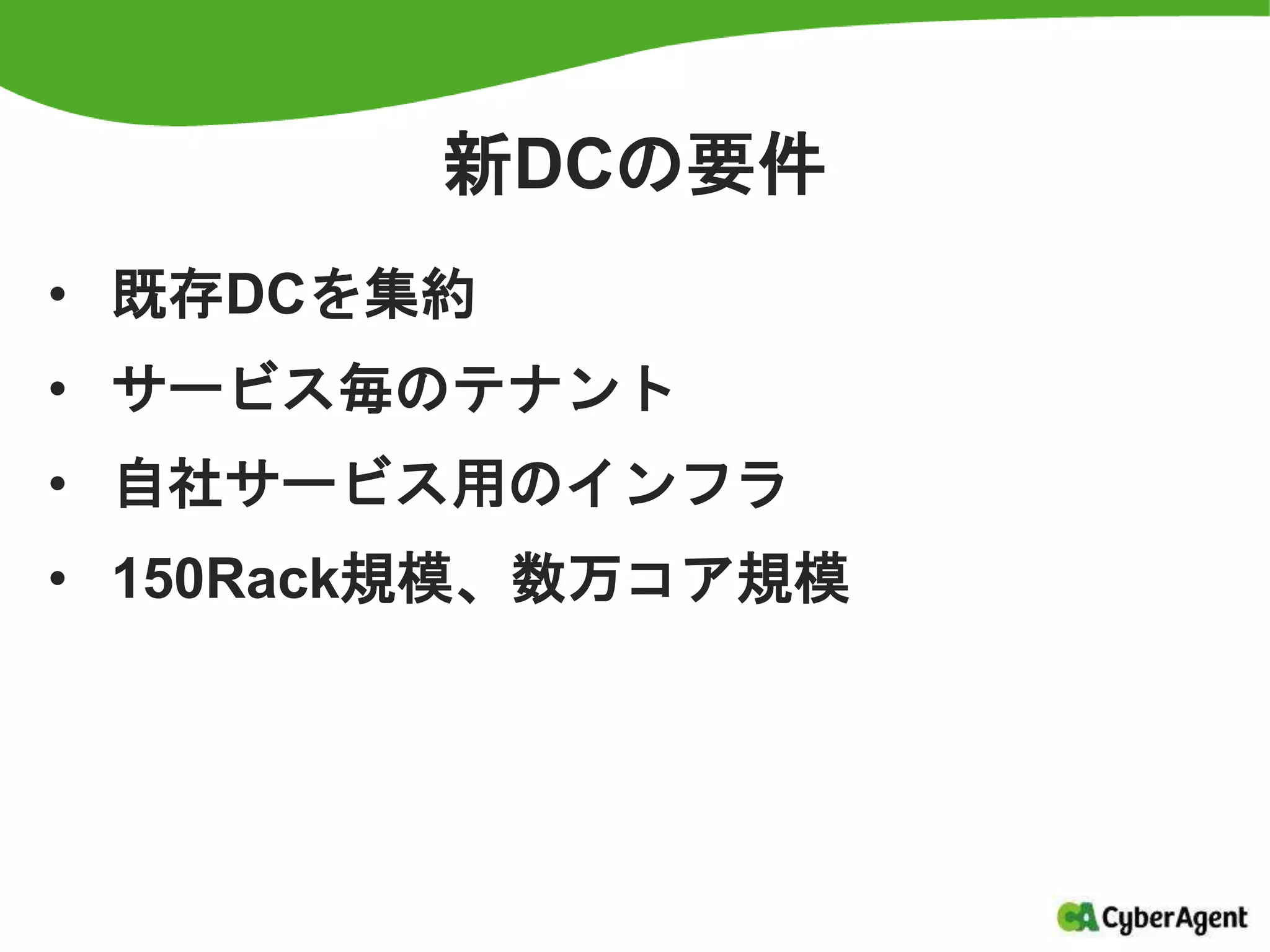 新DCの要件
• 既存DCを集約
• サービス毎のテナント
• 自社サービス用のインフラ
• 150Rack規模、数万コア規模
 