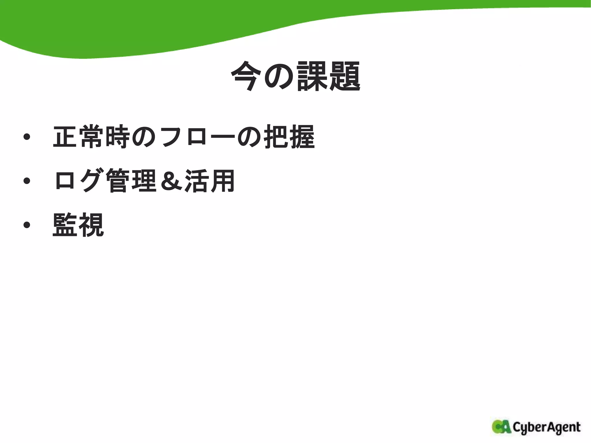 今の課題
• 正常時のフローの把握
• ログ管理＆活用
• 監視
 