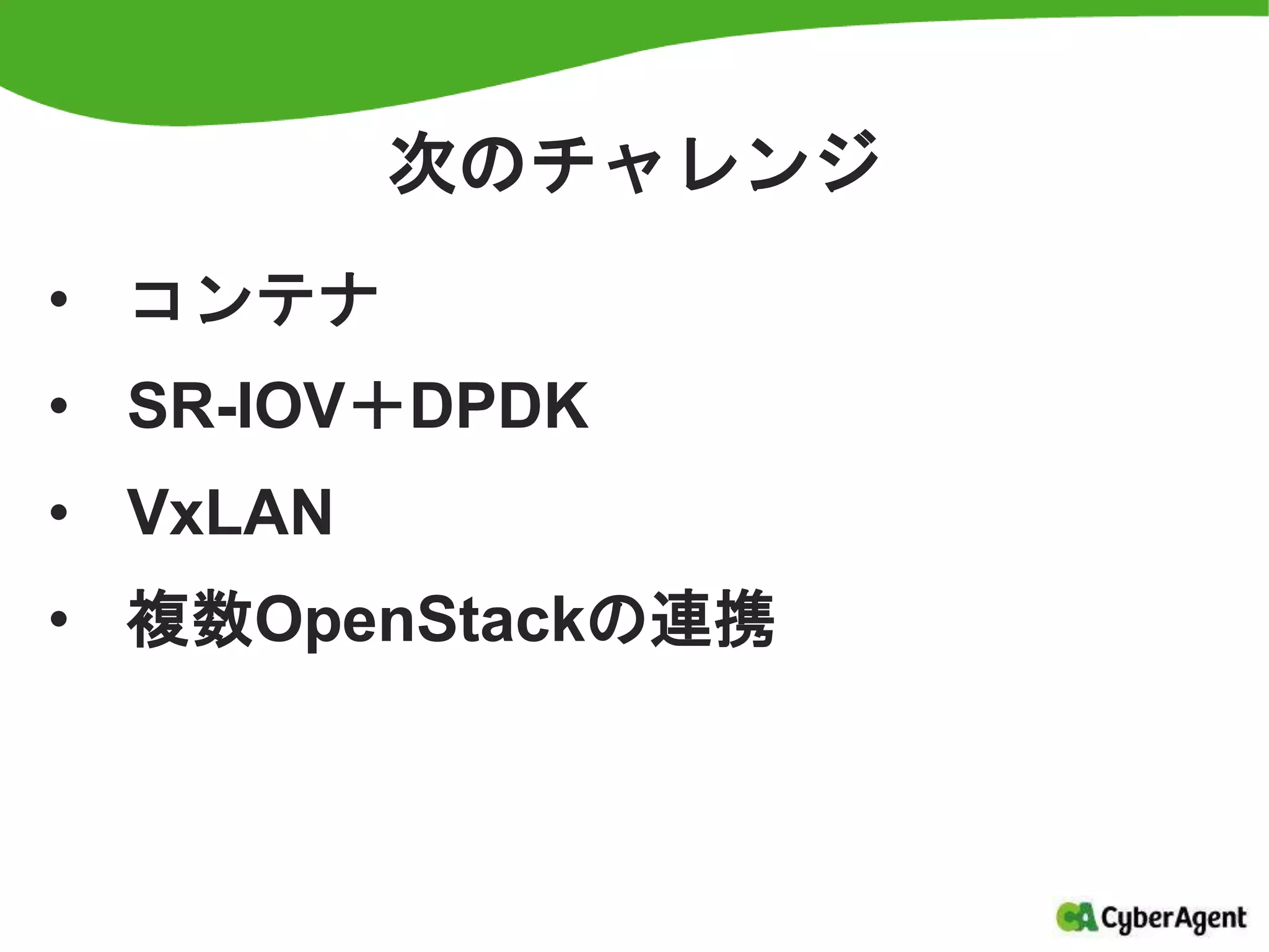 次のチャレンジ
• コンテナ
• SR-IOV＋DPDK
• VxLAN
• 複数OpenStackの連携
 