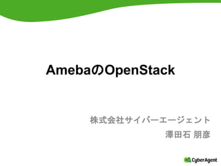 AmebaのOpenStack
株式会社サイバーエージェント
澤田石 朋彦
 