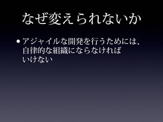 なぜ変えられないか
•アジャイルな開発を行うためには、
自律的な組織にならなければ
いけない
 
