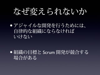 なぜ変えられないか
•アジャイルな開発を行うためには、
自律的な組織にならなければ
いけない
•組織の目標と Scrum 開発が競合する
場合がある
 