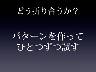 どう折り合うか？
パターンを作って
ひとつずつ試す
 