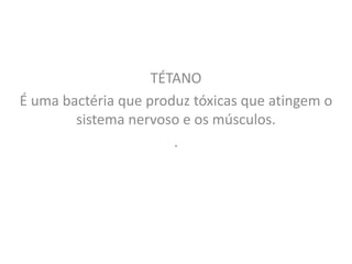 TÉTANO
É uma bactéria que produz tóxicas que atingem o
        sistema nervoso e os músculos.
                       .
 