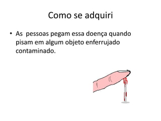 Como se adquiri
• As pessoas pegam essa doença quando
  pisam em algum objeto enferrujado
  contaminado.
 