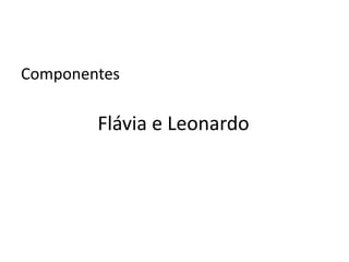 Componentes

        Flávia e Leonardo
 