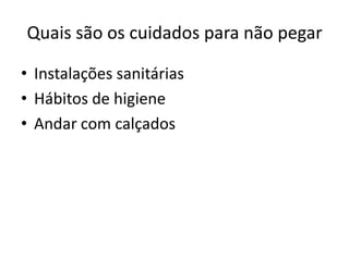 Quais são os cuidados para não pegar

• Instalações sanitárias
• Hábitos de higiene
• Andar com calçados
 