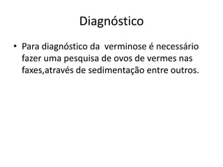 Diagnóstico
• Para diagnóstico da verminose é necessário
  fazer uma pesquisa de ovos de vermes nas
  faxes,através de sedimentação entre outros.
 