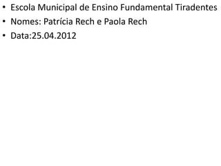 • Escola Municipal de Ensino Fundamental Tiradentes
• Nomes: Patrícia Rech e Paola Rech
• Data:25.04.2012
 