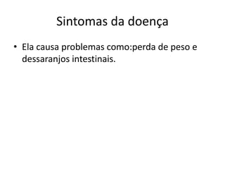 Sintomas da doença
• Ela causa problemas como:perda de peso e
  dessaranjos intestinais.
 