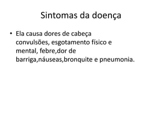 Sintomas da doença
• Ela causa dores de cabeça
  convulsões, esgotamento físico e
  mental, febre,dor de
  barriga,náuseas,bronquite e pneumonia.
 