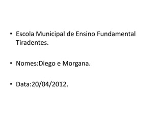 • Escola Municipal de Ensino Fundamental
  Tiradentes.

• Nomes:Diego e Morgana.

• Data:20/04/2012.
 