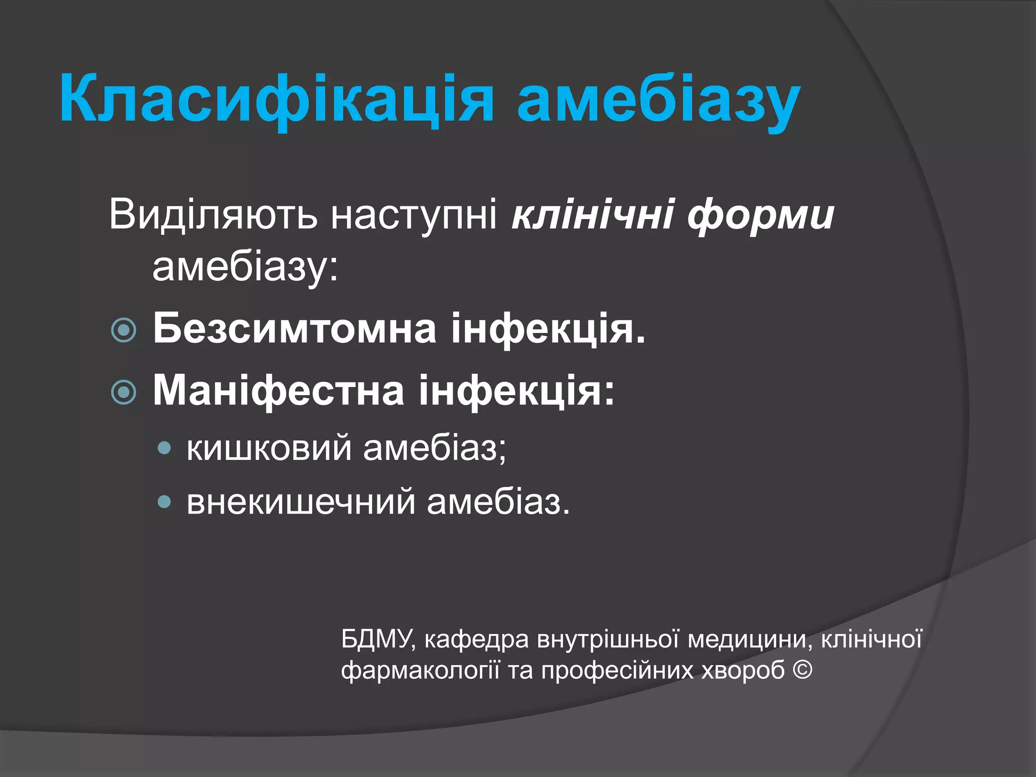Класифікація амебіазуВиділяють наступні клінічні формиамебіазу:Безсимтомна інфекція.Маніфестна інфекція:кишковий амебіаз;внекишечнийамебіаз.БДМУ, кафедра внутрішньої медицини, клінічної фармакології та професійних хвороб ©