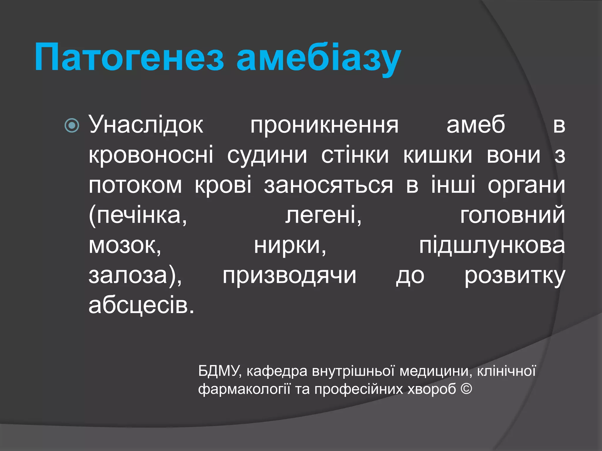 Патогенез амебіазу Унаслідок проникнення амеб в кровоносні судини стінки кишки вони з потоком крові заносяться в інші органи (печінка, легені, головний мозок, нирки, підшлункова залоза), призводячи до розвитку абсцесів.БДМУ, кафедра внутрішньої медицини, клінічної фармакології та професійних хвороб ©