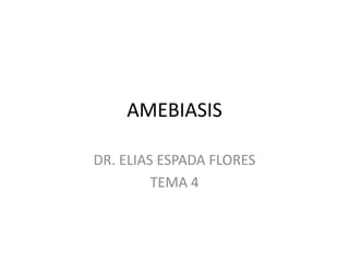 AMEBIASIS
DR. ELIAS ESPADA FLORES
TEMA 4
 