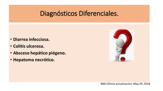 Diagnósticos Diferenciales.
• Diarrea infecciosa.
• Colitis ulcerosa.
• Absceso hepático piógeno.
• Hepatoma necrótico.
BMJ.Última actualización: May 29, 2018
 