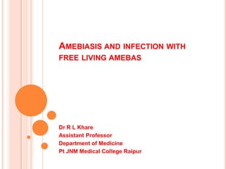 AMEBIASIS AND INFECTION WITH
FREE LIVING AMEBAS

Dr R L Khare
Assistant Professor
Department of Medicine
Pt JNM Medical College Raipur

 