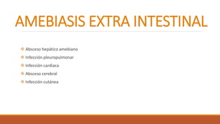  Absceso hepático amebiano
 Infección pleuropulmonar
 Infección cardiaca
 Absceso cerebral
 Infección cutánea
AMEBIASIS EXTRA INTESTINAL
 