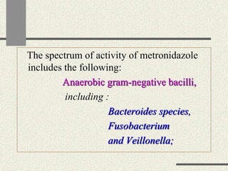 The spectrum of activity of metronidazole
includes the following:
Anaerobic gram-negative bacilli,
including :
Bacteroides species,
Fusobacterium
and Veillonella;
 
