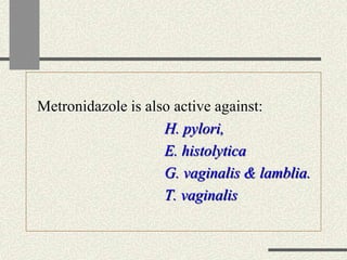 Metronidazole is also active against:
H. pylori,
E. histolytica
G. vaginalis & lamblia.
T. vaginalis
 