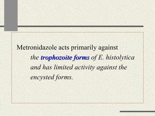 Metronidazole acts primarily against
the trophozoite forms of E. histolytica
and has limited activity against the
encysted forms.
 