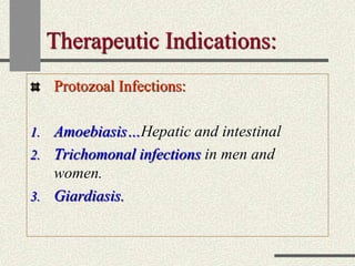 Therapeutic Indications:
Protozoal Infections:
1. Amoebiasis…Hepatic and intestinal
2. Trichomonal infections in men and
women.
3. Giardiasis.
 