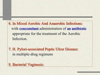 6. In Mixed Aerobic And Anaerobic Infections:
with concomitant administration of an antibiotic
appropriate for the treatment of the Aerobic
Infection.
7. H. Pylori-associated Peptic Ulcer Disease:
in multiple-drug regimens
8. Bacterial Vaginosis:
 