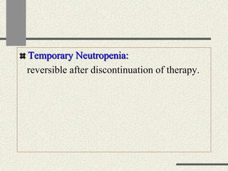 Temporary Neutropenia:
reversible after discontinuation of therapy.
 
