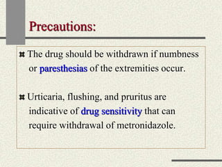 Precautions:
The drug should be withdrawn if numbness
or paresthesias of the extremities occur.
Urticaria, flushing, and pruritus are
indicative of drug sensitivity that can
require withdrawal of metronidazole.
 