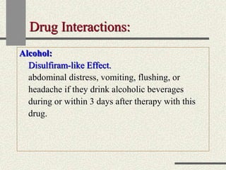 Drug Interactions:
Alcohol:
Disulfiram-like Effect.
abdominal distress, vomiting, flushing, or
headache if they drink alcoholic beverages
during or within 3 days after therapy with this
drug.
 