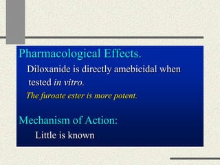 Pharmacological Effects.
Diloxanide is directly amebicidal when
tested in vitro.
The furoate ester is more potent.
Mechanism of Action:
Little is known
 
