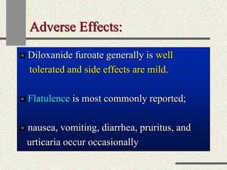 Adverse Effects:
Diloxanide furoate generally is well
tolerated and side effects are mild.
Flatulence is most commonly reported;
nausea, vomiting, diarrhea, pruritus, and
urticaria occur occasionally
 