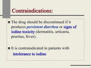 Contraindications:
The drug should be discontinued if it
produces persistent diarrhea or signs of
iodine toxicity (dermatitis, urticaria,
pruritus, fever).
It is contraindicated in patients with
intolerance to iodine
 