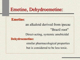 Emetine, Dehydroemetine:
Emetine:
an alkaloid derived from ipecac
"Brazil root"
Direct-acting, systemic amebicidal
Dehydroemetine:
similar pharmacological properties
but is considered to be less toxic.
 