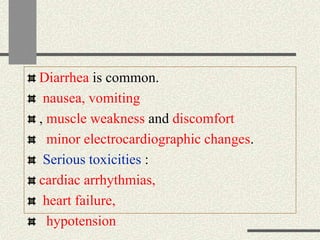 Diarrhea is common.
nausea, vomiting
, muscle weakness and discomfort
minor electrocardiographic changes.
Serious toxicities :
cardiac arrhythmias,
heart failure,
hypotension
 
