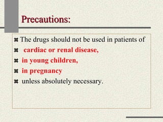 Precautions:
The drugs should not be used in patients of
cardiac or renal disease,
in young children,
in pregnancy
unless absolutely necessary.
 