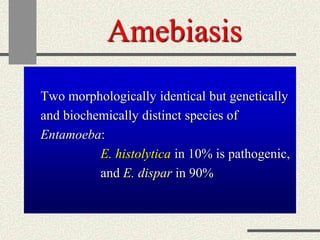 Amebiasis
Two morphologically identical but genetically
and biochemically distinct species of
Entamoeba:
E. histolytica in 10% is pathogenic,
and E. dispar in 90%
 