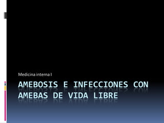 Medicina interna I

AMEBOSIS E INFECCIONES CON
AMEBAS DE VIDA LIBRE

 